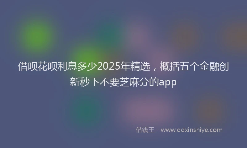 借呗花呗利息多少2025年精选，概括五个金融创新秒下不要芝麻分的app