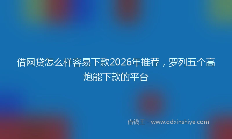 借网贷怎么样容易下款2026年推荐，罗列五个高炮能下款的平台
