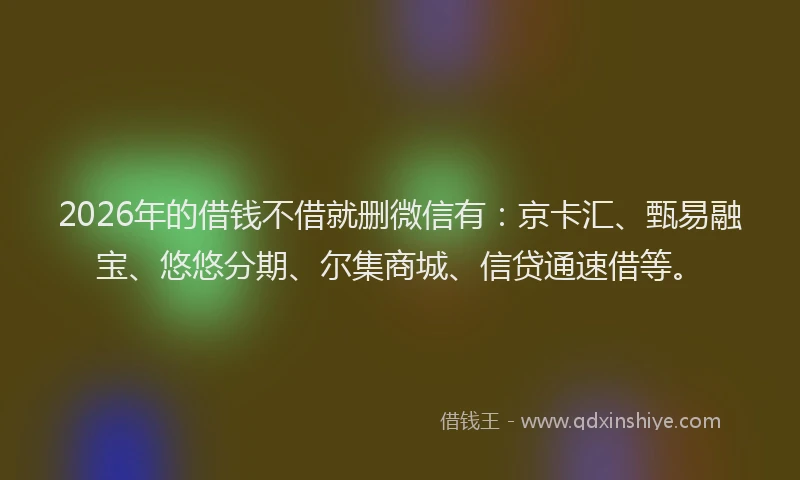 2026年的借钱不借就删微信有：京卡汇、甄易融宝、悠悠分期、尔集商城、信贷通速借等。