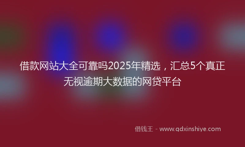 借款网站大全可靠吗2025年精选,汇总5个真正无视逾期大数据的网贷平台