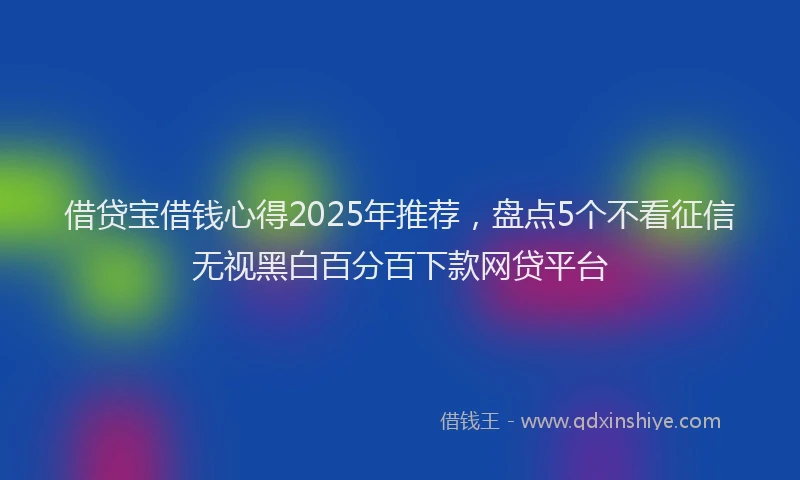 借贷宝借钱心得2025年推荐,盘点5个不看征信无视黑白百分百下款网贷平台