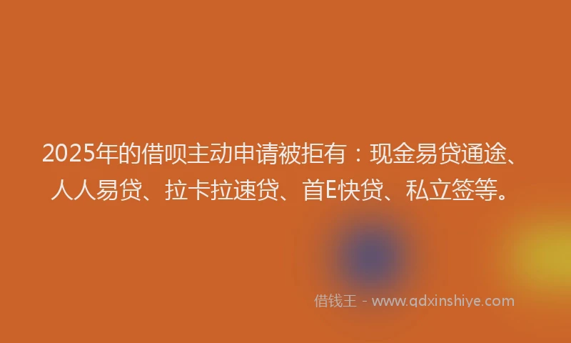 2025年的借呗主动申请被拒有:现金易贷通途、人人易贷、拉卡拉速贷、首E快贷、私立签等。
