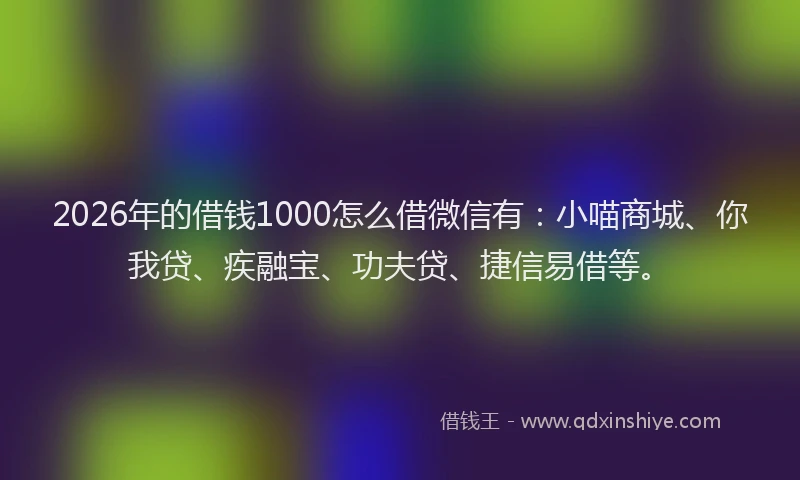 2026年的借钱1000怎么借微信有：小喵商城、你我贷、疾融宝、功夫贷、捷信易借等。