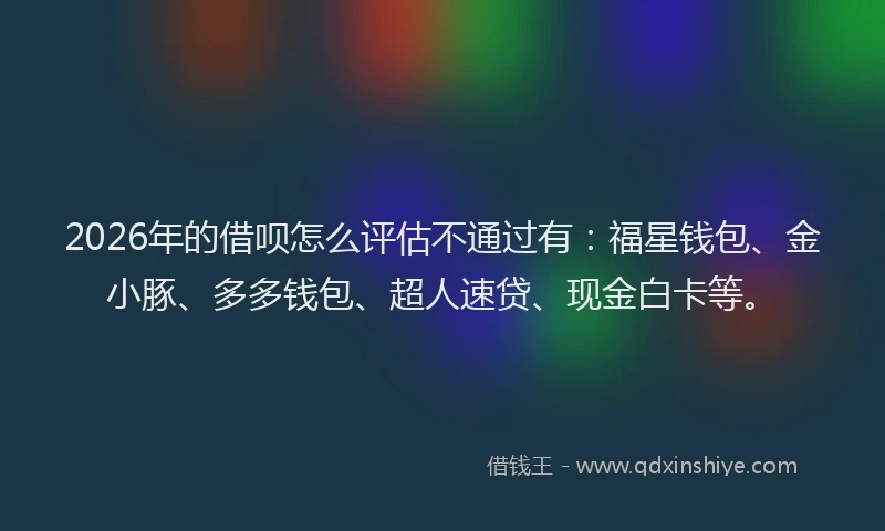 2026年的借呗怎么评估不通过有：福星钱包、金小豚、多多钱包、超人速贷、现金白卡等。