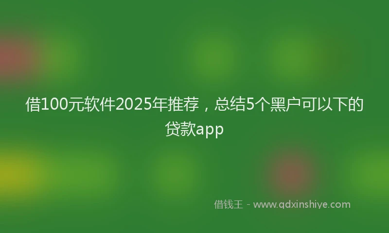 借100元软件2025年推荐，总结5个黑户可以下的贷款app