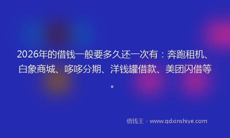 2026年的借钱一般要多久还一次有：奔跑租机、白象商城、哆哆分期、洋钱罐借款、美团闪借等。