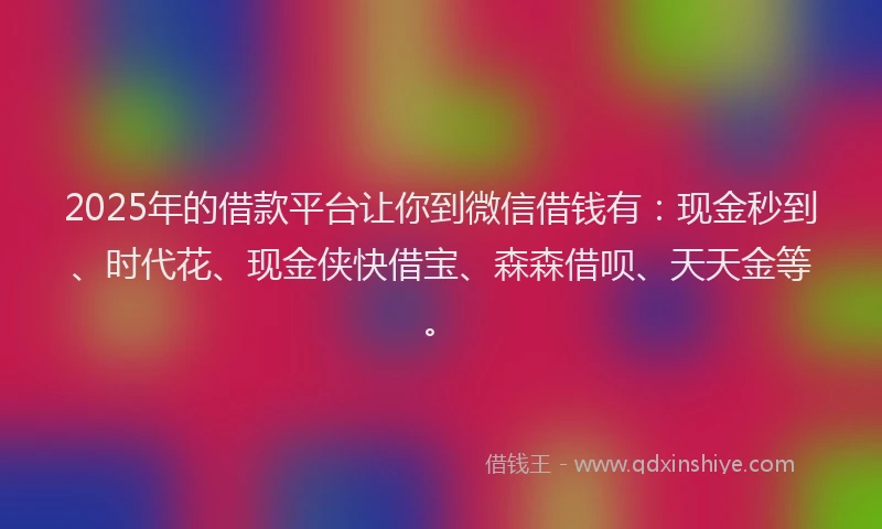 2025年的借款平台让你到微信借钱有:现金秒到、时代花、现金侠快借宝、森森借呗、天天金等。