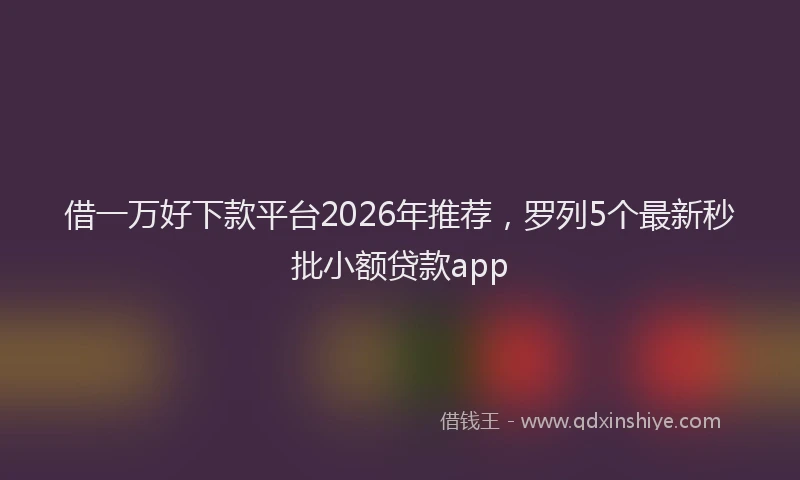 借一万好下款平台2026年推荐,罗列5个最新秒批小额贷款app