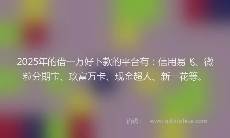 2025年的借一万好下款的平台有：信用易飞、微粒分期宝、玖富万卡、现金超人、新一花等。