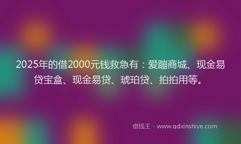 2025年的借2000元钱救急有：爱蹦商城、现金易贷宝盒、现金易贷、琥珀贷、拍拍用等。