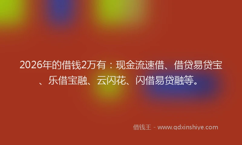 2026年的借钱2万有:现金流速借、借贷易贷宝、乐借宝融、云闪花、闪借易贷融等。