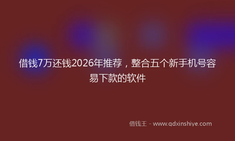 借钱7万还钱2026年推荐,整合五个新手机号容易下款的软件