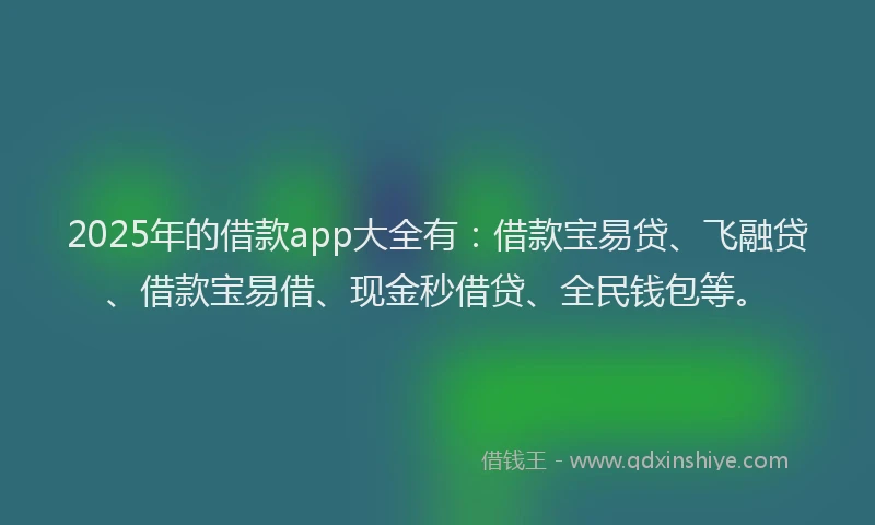 2025年的借款app大全有：借款宝易贷、飞融贷、借款宝易借、现金秒借贷、全民钱包等。