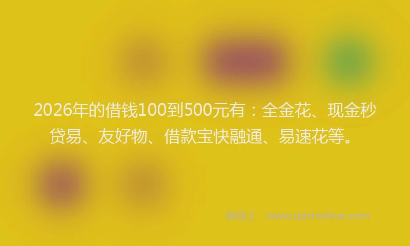 2026年的借钱100到500元有：全金花、现金秒贷易、友好物、借款宝快融通、易速花等。