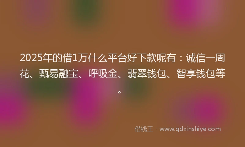 2025年的借1万什么平台好下款呢有:诚信一周花、甄易融宝、呼吸金、翡翠钱包、智享钱包等。