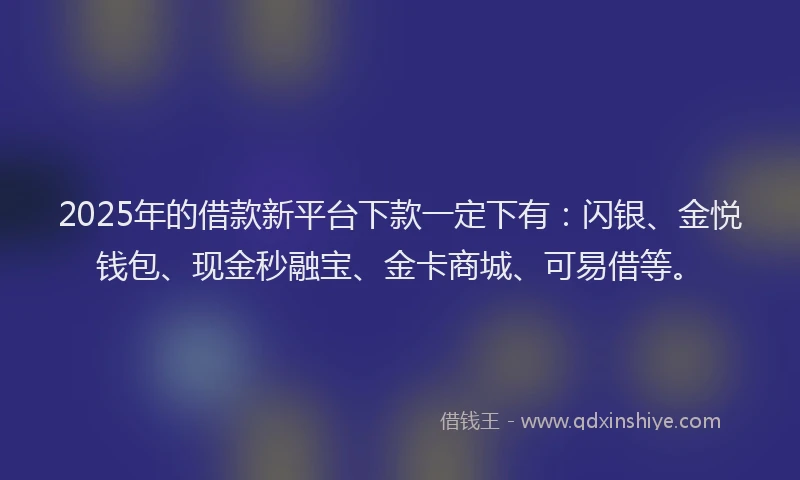 2025年的借款新平台下款一定下有：闪银、金悦钱包、现金秒融宝、金卡商城、可易借等。