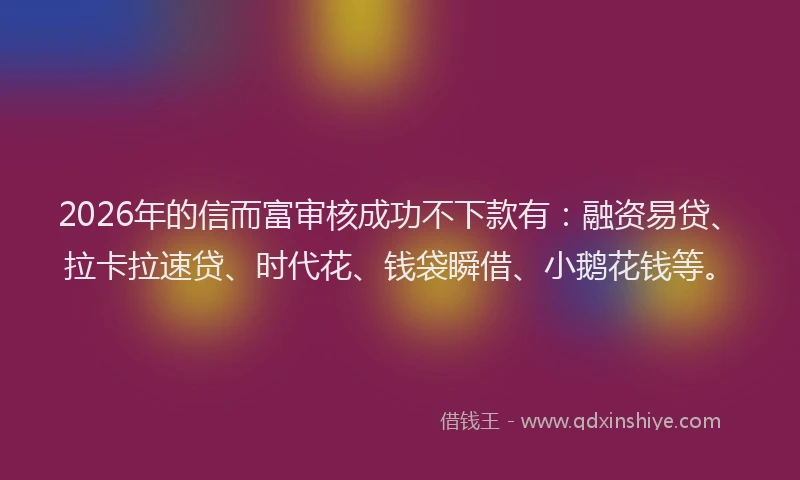2026年的信而富审核成功不下款有:融资易贷、拉卡拉速贷、时代花、钱袋瞬借、小鹅花钱等。