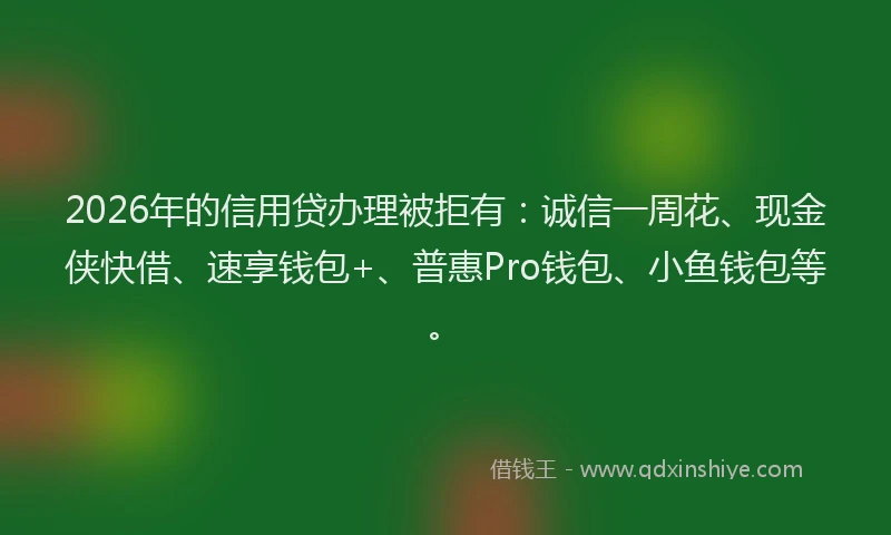 2026年的信用贷办理被拒有：诚信一周花、现金侠快借、速享钱包+、普惠Pro钱包、小鱼钱包等。