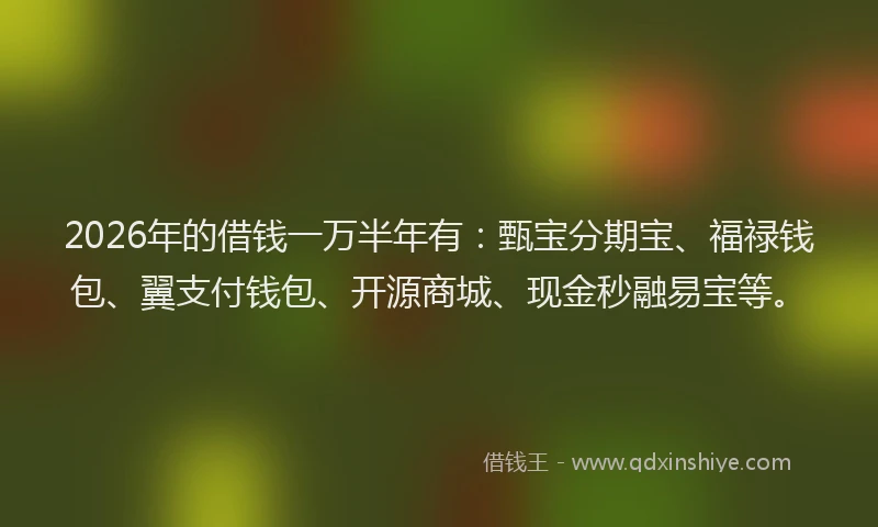 2026年的借钱一万半年有：甄宝分期宝、福禄钱包、翼支付钱包、开源商城、现金秒融易宝等。