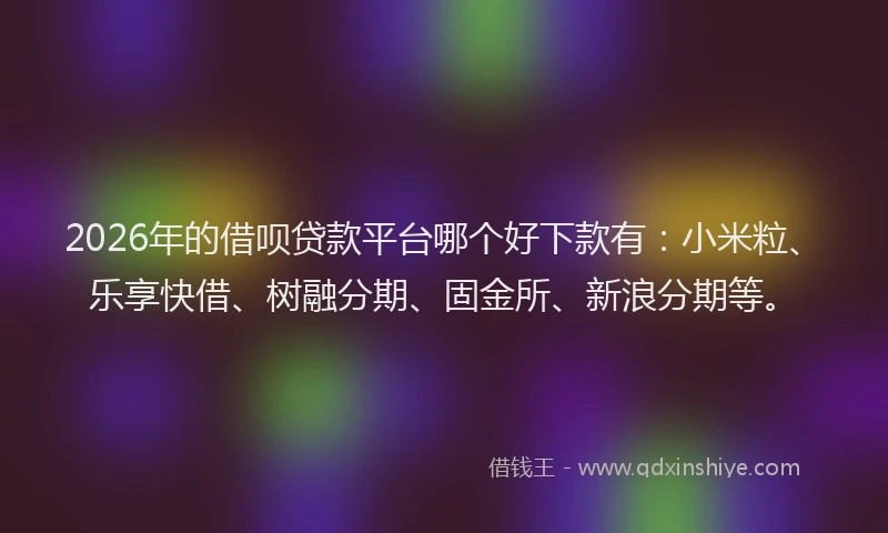 2026年的借呗贷款平台哪个好下款有：小米粒、乐享快借、树融分期、固金所、新浪分期等。