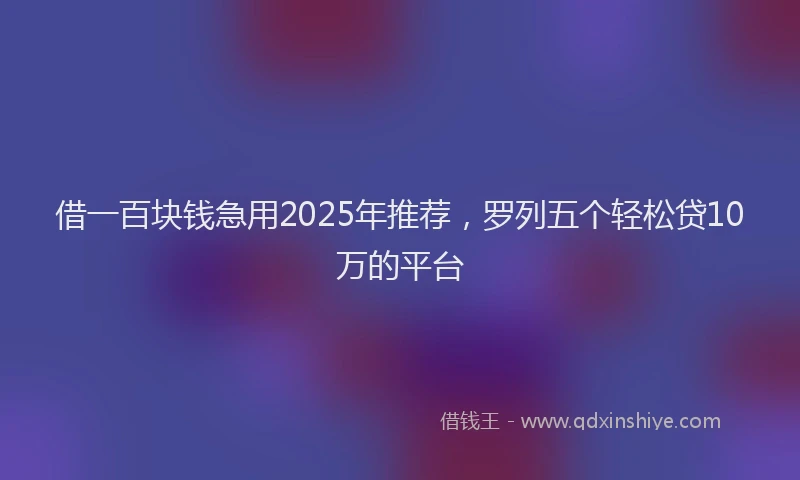借一百块钱急用2025年推荐,罗列五个轻松贷10万的平台