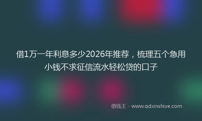 借1万一年利息多少2026年推荐，梳理五个急用小钱不求征信流水轻松贷的口子