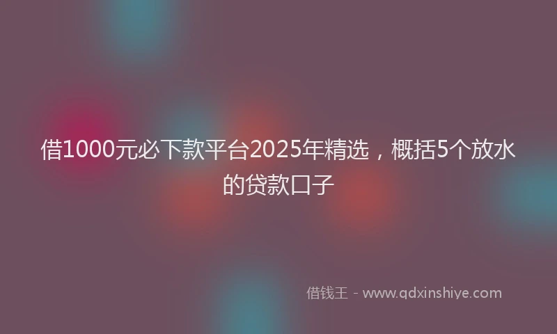 借1000元必下款平台2025年精选，概括5个放水的贷款口子
