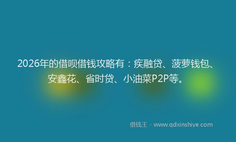 2026年的借呗借钱攻略有：疾融贷、菠萝钱包、安鑫花、省时贷、小油菜P2P等。