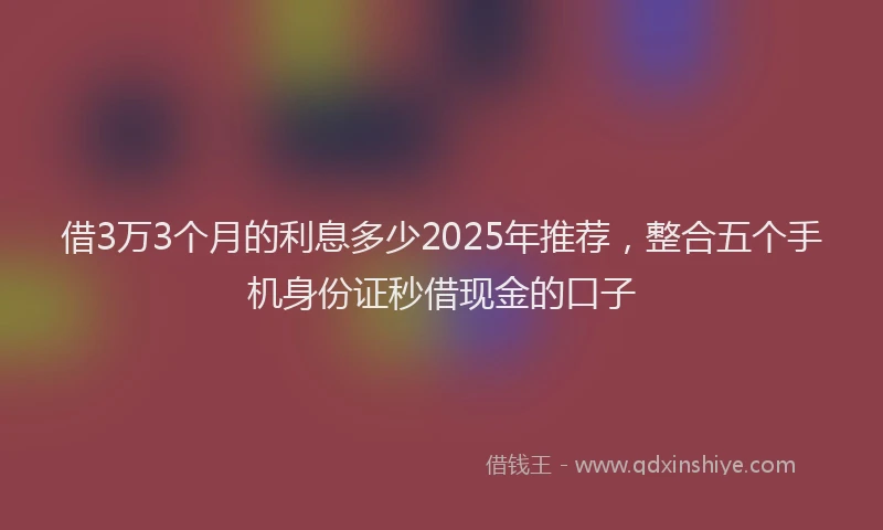借3万3个月的利息多少2025年推荐，整合五个手机身份证秒借现金的口子