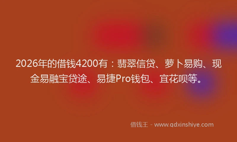 2026年的借钱4200有：翡翠信贷、萝卜易购、现金易融宝贷途、易捷Pro钱包、宜花呗等。