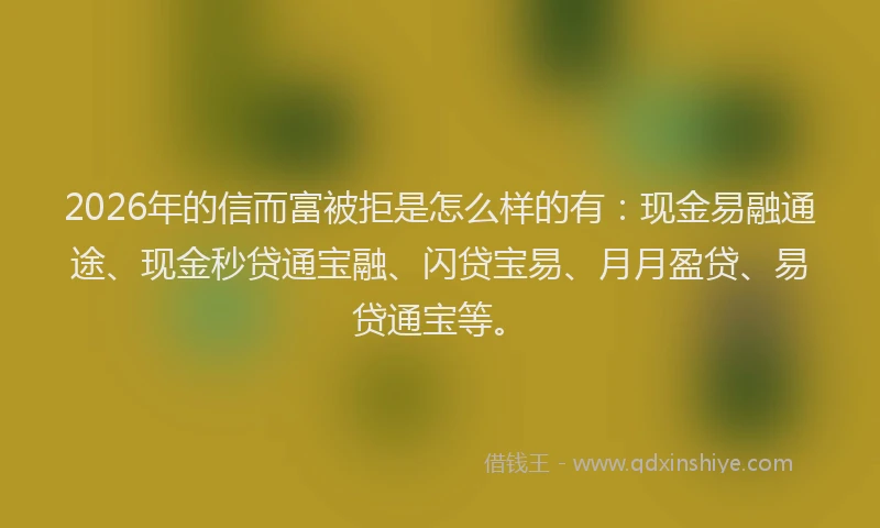 2026年的信而富被拒是怎么样的有:现金易融通途、现金秒贷通宝融、闪贷宝易、月月盈贷、易贷通宝等。