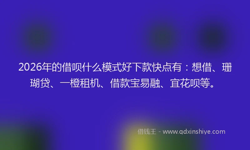 2026年的借呗什么模式好下款快点有：想借、珊瑚贷、一橙租机、借款宝易融、宜花呗等。