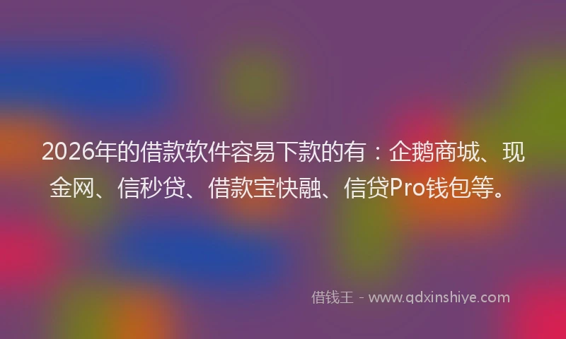 2026年的借款软件容易下款的有:企鹅商城、现金网、信秒贷、借款宝快融、信贷Pro钱包等。