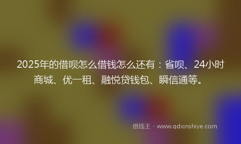 2025年的借呗怎么借钱怎么还有:省呗、24小时商城、优一租、融悦贷钱包、瞬信通等。