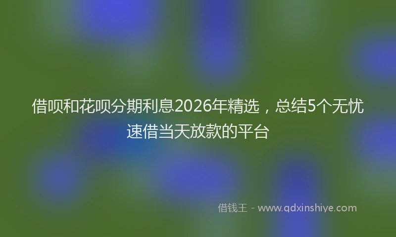 借呗和花呗分期利息2026年精选,总结5个无忧速借当天放款的平台