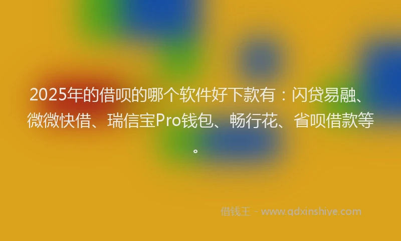 2025年的借呗的哪个软件好下款有：闪贷易融、微微快借、瑞信宝Pro钱包、畅行花、省呗借款等。