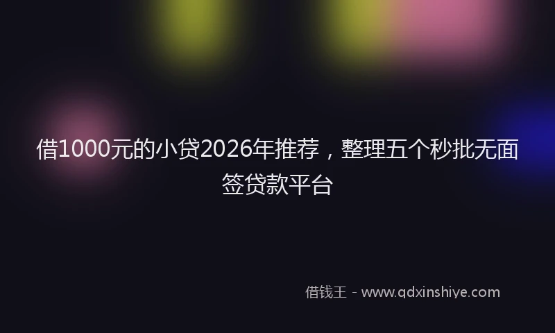借1000元的小贷2026年推荐，整理五个秒批无面签贷款平台