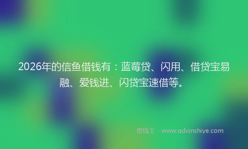 2026年的信鱼借钱有:蓝莓贷、闪用、借贷宝易融、爱钱进、闪贷宝速借等。