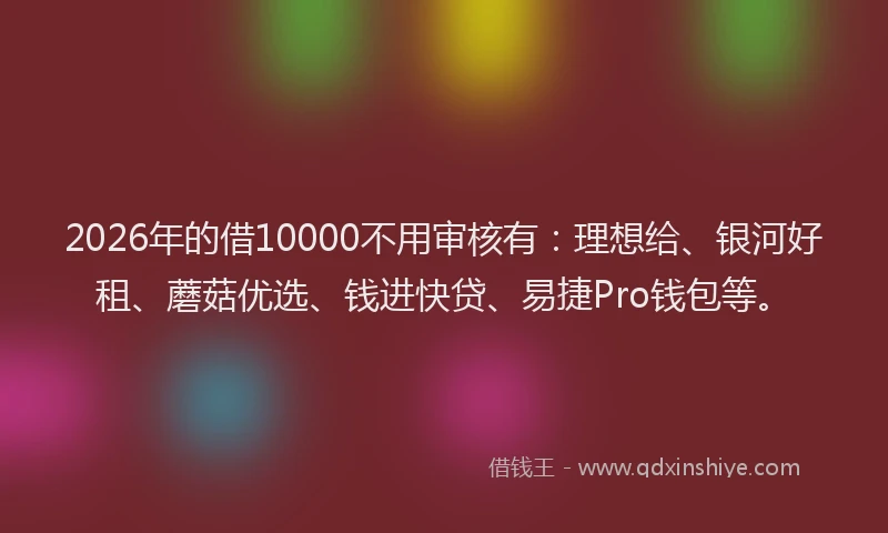 2026年的借10000不用审核有：理想给、银河好租、蘑菇优选、钱进快贷、易捷Pro钱包等。