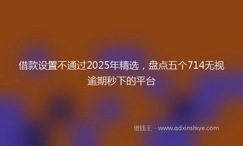 借款设置不通过2025年精选，盘点五个714无视逾期秒下的平台