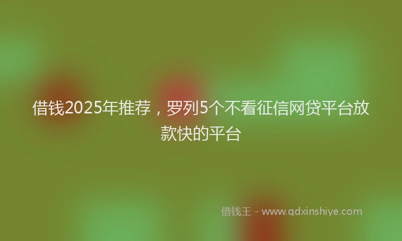 借钱2025年推荐,罗列5个不看征信网贷平台放款快的平台