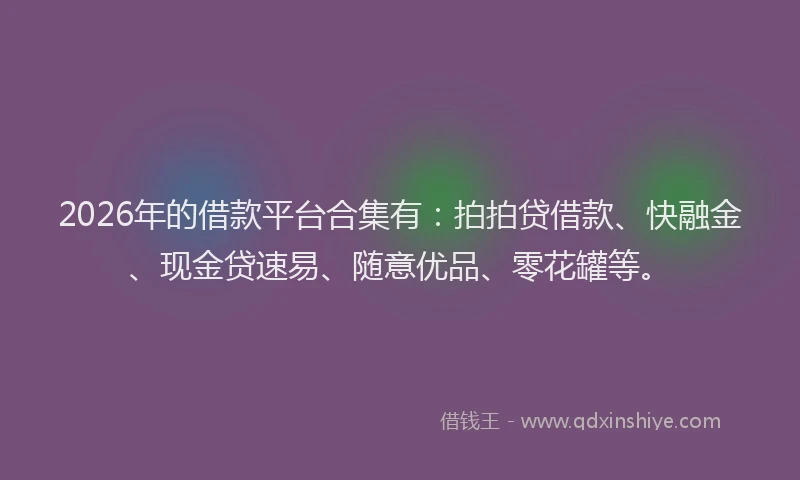 2026年的借款平台合集有:拍拍贷借款、快融金、现金贷速易、随意优品、零花罐等。