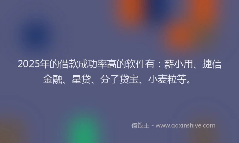 2025年的借款成功率高的软件有：薪小用、捷信金融、星贷、分子贷宝、小麦粒等。