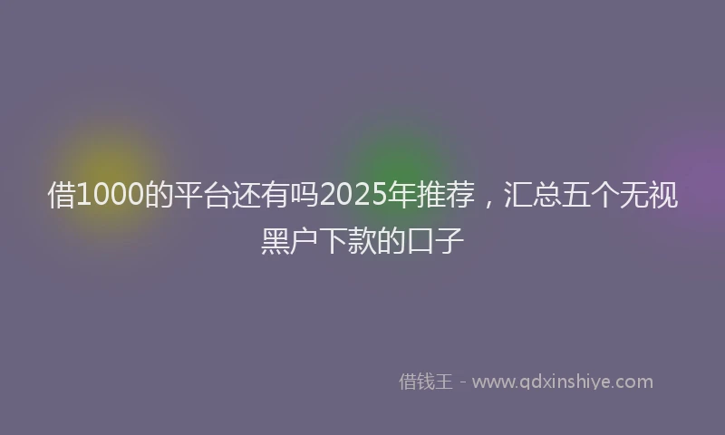 借1000的平台还有吗2025年推荐，汇总五个无视黑户下款的口子