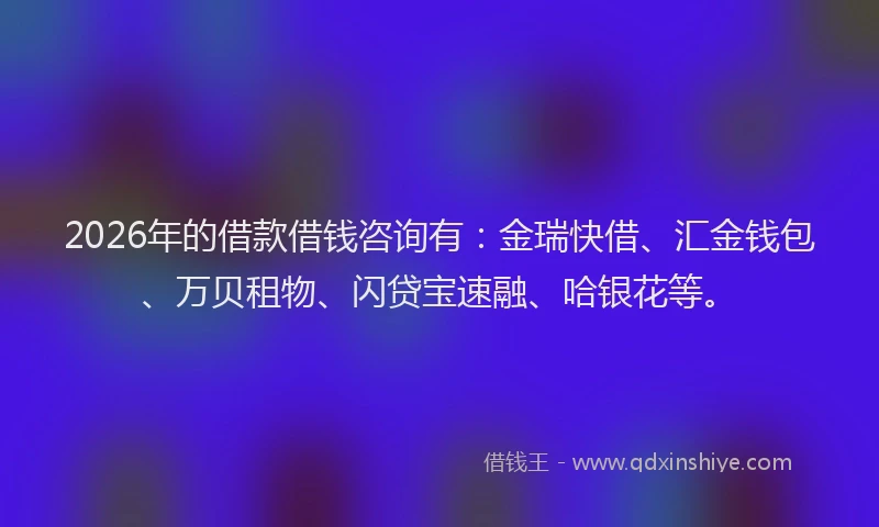 2026年的借款借钱咨询有:金瑞快借、汇金钱包、万贝租物、闪贷宝速融、哈银花等。