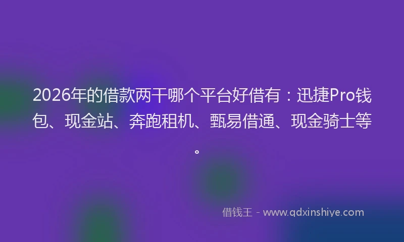 2026年的借款两干哪个平台好借有:迅捷Pro钱包、现金站、奔跑租机、甄易借通、现金骑士等。