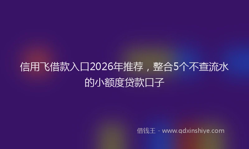 信用飞借款入口2026年推荐，整合5个不查流水的小额度贷款口子