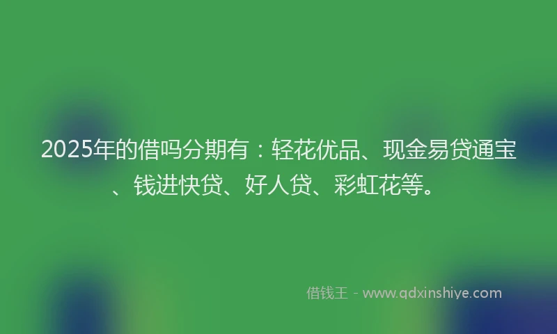 2025年的借吗分期有：轻花优品、现金易贷通宝、钱进快贷、好人贷、彩虹花等。