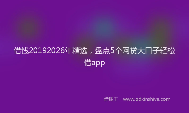 借钱20192026年精选，盘点5个网贷大口子轻松借app