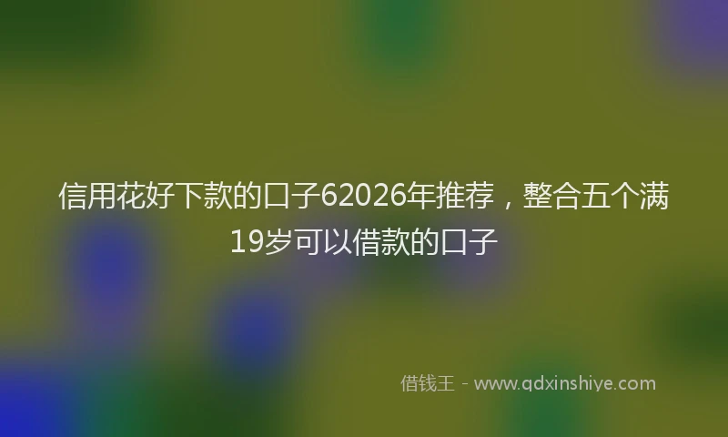 信用花好下款的口子62026年推荐，整合五个满19岁可以借款的口子